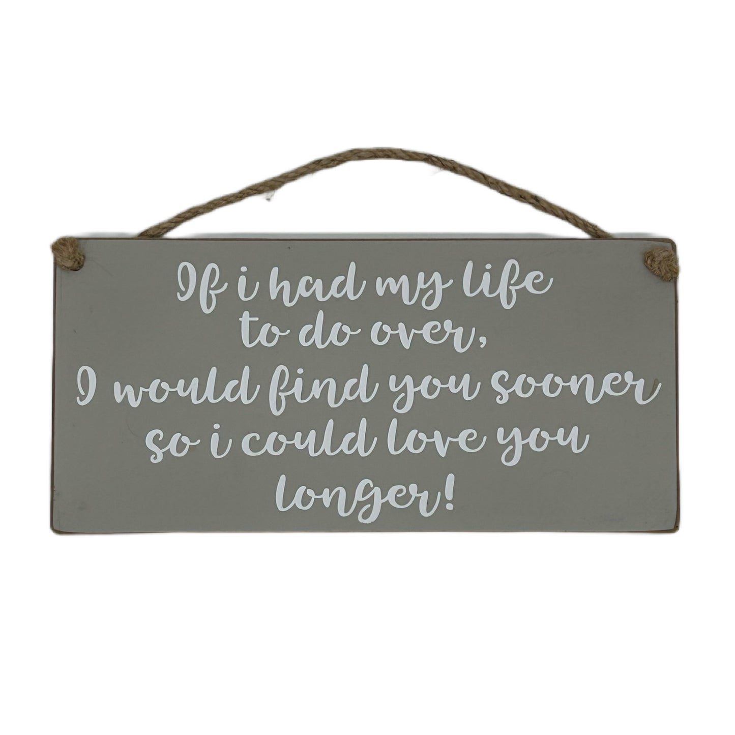 If I had my life to do over, I would find you sooner so I could love you longer!